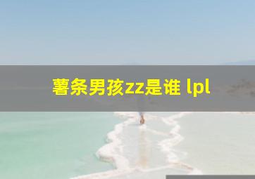 薯条男孩zz是谁 lpl